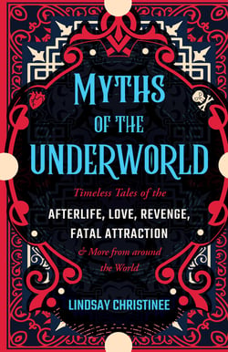 Myths of the Underworld - Timeless Tales of the Afterlife, Love, Revenge, Fatal Attraction and More from Around the World (Includes Stories about Hades and Persephone, Kali, th