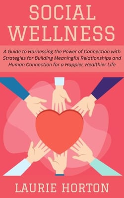 Social Wellness:  A Guide to Harnessing the Power of Connection with Strategies for Building Meaningful Relationships and Human Connection for a Happier, Healthier Life