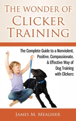 The Wonder of Clicker Training: The Complete Guide to a Nonviolent, Positive, Compassionate, &amp; Effective Way of Dog Training with Clickers