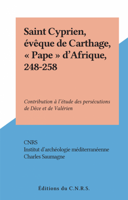 Saint Cyprien, évêque de Carthage, "Pape" d'Afrique, 248-258 - Contribution à l'étude des persécutions de Dèce et de Valérien