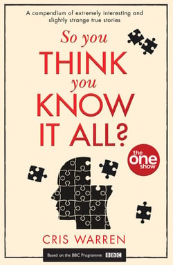 So You Think You Know It All - A compendium of extremely interesting and slightly strange true stories