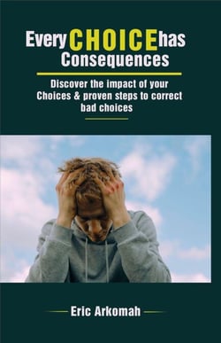 Every Choice Has Consequences - Discover The Impact Of Your Choices &amp; Proven Steps To Correct Bad Choices