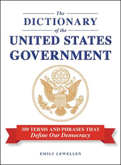 The Dictionary of the United States Government - 350 Terms and Phrases That Define Our Democracy