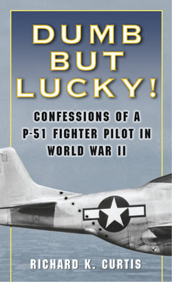 Dumb but Lucky! - Confessions of a P-51 Fighter Pilot in World War II
