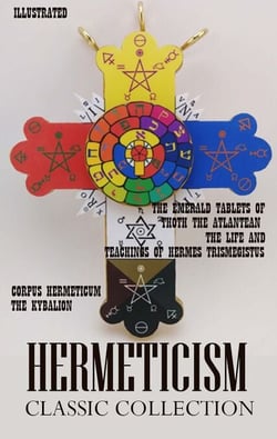 Hermeticism. Classic Collection - Corpus Hermeticum, The Kybalion, The Emerald Tablets of Thoth the Atlantean, The Life and Teachings of Hermes Trismegistus