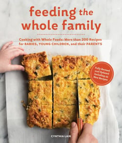 Feeding the Whole Family - Cooking with Whole Foods: More than 200 Recipes for Feeding Babies, Young Children, and Their Parents
