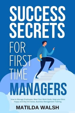 Success Secrets for First Time Managers - How to Manage Employees, Meet Your Work Goals, Keep your Boss Happy and Skip the Stress