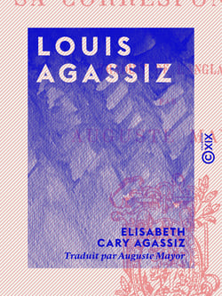 Louis Agassiz - Sa vie et sa correspondance