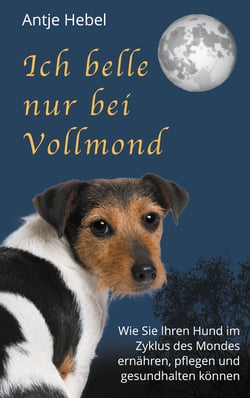 Ich belle nur bei Vollmond - Wie Sie Ihren Hund im Zyklus des Mondes ernähren, pflegen und gesund halten können