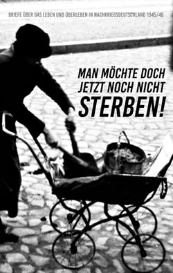 Man möchte doch jetzt noch nicht sterben! - Briefe über das Leben und Überleben in Nachkriegsdeutschland 1945/46