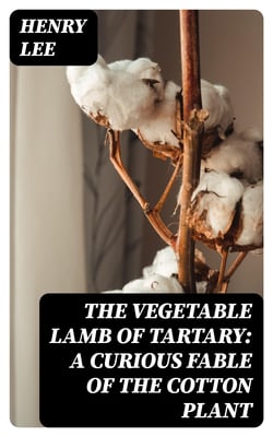 The Vegetable Lamb of Tartary: A Curious Fable of the Cotton Plant - To Which Is Added a Sketch of the History of Cotton and the Cotton Trade