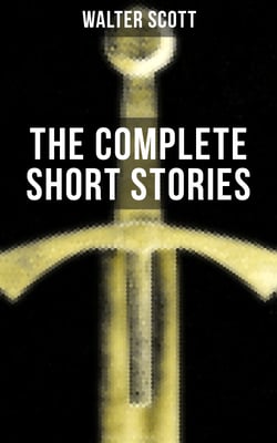 THE COMPLETE SHORT STORIES OF SIR WALTER SCOTT - Chronicles of the Canongate, The Keepsake Stories, The Highland Widow, The Tapestried Chamber, Halidon Hill, Auchindrane…