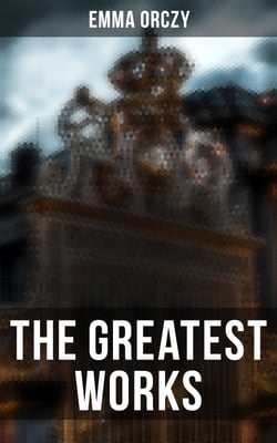 The Greatest Works of Emma Orczy - The Scarlet Pimpernel Series, Beau Brocade, The Heart of a Woman, The Bronze Eagle, The Old Man in the Corner, Lady Molly of Scotland Yard…