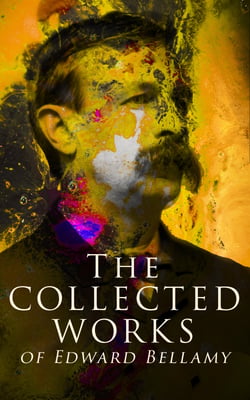 The Collected Works of Edward Bellamy - Science Fiction Classics, Utopian Novels &amp; Short Stories, including Looking Backward, Equality, Dr. Heidenhoff's Process, Miss Ludington's Sister, The Duke of Stockbridge, With The Eyes Shut…