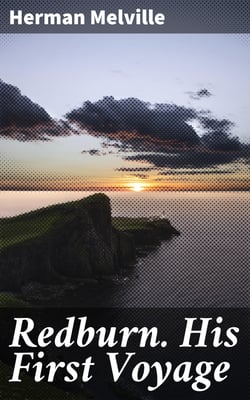 Redburn. His First Voyage - Being the Sailor Boy Confessions and Reminiscences of the Son-Of-A-Gentleman in the Merchant Navy