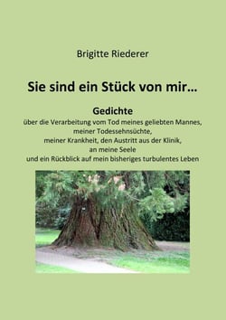 Sie sind ein Stück von mir... - Gedichte über die Verarbeitung vom Tod meines geliebten Mannes, meiner Todessehnsüchte, meiner Krankheit, den Austritt aus der Klinik, an meine Seele und ein Rückblick auf mein bisheriges turbulentes Leben