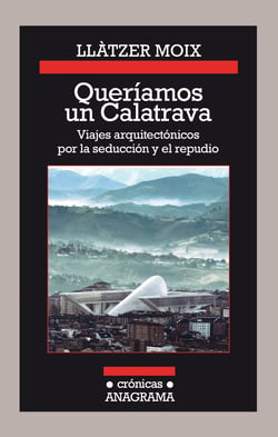 Queríamos un Calatrava - Viajes arquitectónicos por la seducción y el repudio