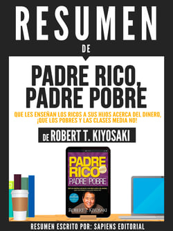 Resumen De "Padre Rico, Padre Pobre: Que Les Enseñan Los Ricos A Sus Hijos Acerca Del Dinero Que Los Pobres Y La Clase Media No - De Robert T. Kiyosaki"