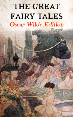 The Great Fairy Tales - Oscar Wilde Edition (Illustrated) - The Happy Prince, The Nightingale and the Rose, The Devoted Friend, The Selfish Giant, The Remarkable Rocket, The Young King…
