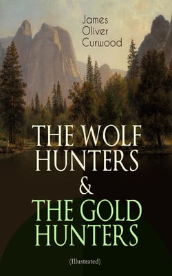 THE WOLF HUNTERS &amp; THE GOLD HUNTERS (Illustrated) - Thrilling Tales of Adventures in the Canadian Wilderness