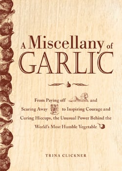 A Miscellany of Garlic - From Paying Off Pyramids and Scaring Away Tigers to Inspiring Courage and Curing Hiccups, the Unusual Power Behind the World's Most Humble Vegetable