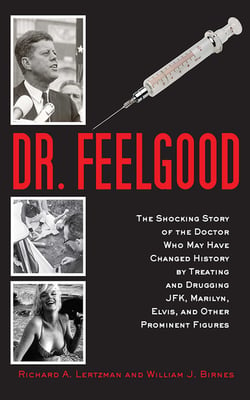 Dr. Feelgood - The Shocking Story of the Doctor Who May Have Changed History by Treating and Drugging JFK, Marilyn, Elvis, and Other Prominent Figures