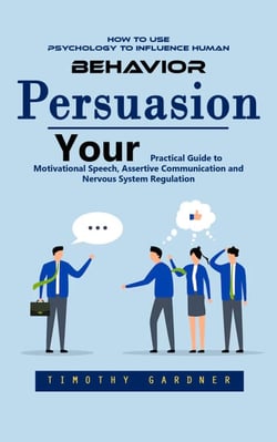 Persuasion: How to Use Psychology to Influence Human Behavior (Your Practical Guide to Motivational Speech, Assertive Communication and Nervous System Regulation)