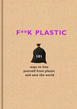 F**k Plastic - 101 ways to free yourself from plastic and save the world