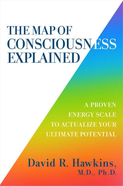 The Map of Consciousness Explained - A Proven Energy Scale to Actualize Your Ultimate Potential