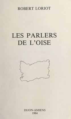 Les parlers de l'Oise - La structure linguistique du Sud de la Picardie. Étude de comportements phonétiques
