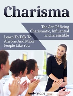 Charisma: The Art Of Being Charismatic, Influential and Irresistible. Learn To Talk To Anyone And Make People Like You