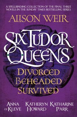 Six Tudor Queens: Divorced, Beheaded, Survived - Spellbinding collection of the final three novels in Alison Weir's Sunday Times bestselling series