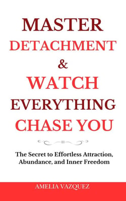 Master Detachment &amp; Watch Everything Chase You: The Secret To Effortless Attraction, Abundance, and Inner Freedom