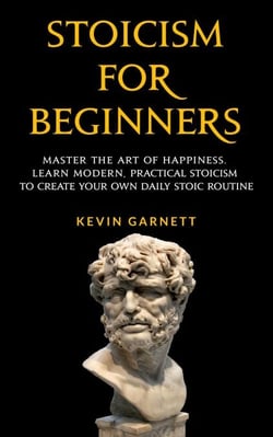 Stoicism For Beginners: Master the Art of Happiness. Learn Modern, Practical Stoicism to Create Your Own Daily Stoic Routine.