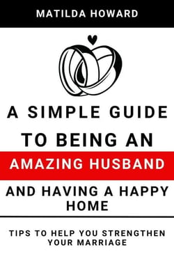 A Simple Guide to Being an Amazing Husband and Having a Happy Home:Tips to Help You Strengthen Your Marriage