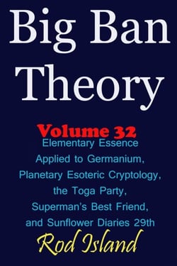 Big Ban Theory: Elementary Essence Applied to Germanium, Planetary Esoteric Cryptology, the Toga Party, Superman’s Best Friend, and Sunflower Diaries 29th, Volume 32 - Big Ban Theory, #28