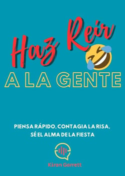 Haz Reír A La Gente: Piensa rápido, contagia la risa, sé el alma de la fiesta