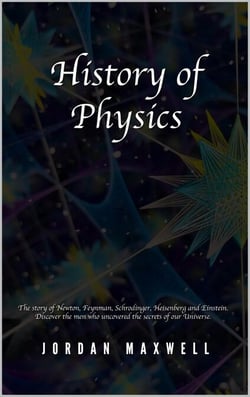 History of Physics: The Story of Newton, Feynman, Schrodinger, Heisenberg and Einstein. Discover the Men Who Uncovered the Secrets of Our Universe.