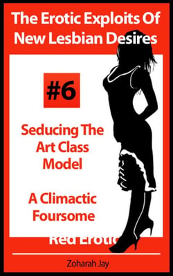 The Erotic Exploits Of New Lesbian Desires Volume #6 - Seducing The Art Class Model and A Climactic Foursome (Erotica By Women For Women) - The Erotic Exploits Of New Lesbian Desires (Erotica By Women For Women), #6