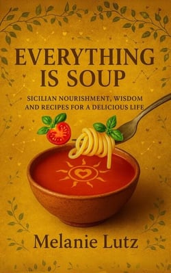 Everything is Soup: Sicilian Wisdom, Nourishment and Recipes for a Delicious Life