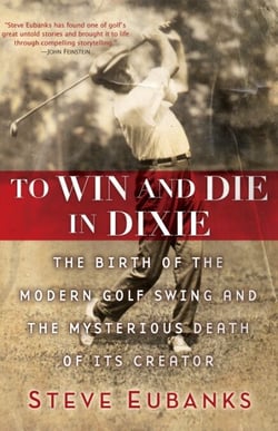 To Win and Die in Dixie - The Birth of the Modern Golf Swing and the Mysterious Death of Its Creator