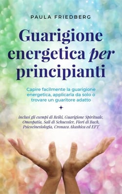 Guarigione energetica per principianti: Capire facilmente la guarigione energetica, applicarla da solo o trovare un guaritore adatto - inclusi gli esempi di Reiki, Guarigione Spirituale, Omeopatia