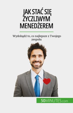 Jak stac sie zyczliwym menedzerem - Wydobadz to, co najlepsze z Twojego zespolu