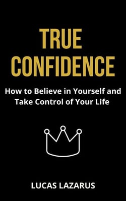 True Confidence: How to Believe in Yourself and Take Control of Your Life