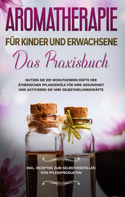 Aromatherapie für Kinder und Erwachsene - Das Praxisbuch - Nutzen Sie die wohltuenden Düfte der ätherischen Pflanzenöle für Ihre Gesundheit und aktivieren Sie Ihre Selbstheilungskräfte - inkl. Rezepten zum Selbstherstellen von Pflegeprodukten