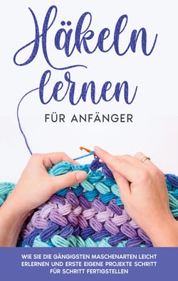 Häkeln lernen für Anfänger - Wie Sie die gängigsten Maschenarten leicht erlernen und erste eigene Projekte Schritt für Schritt fertigstellen
