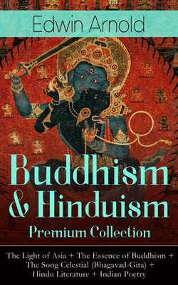 Buddhism &amp; Hinduism Premium Collection - The Light of Asia + The Essence of Buddhism + The Song Celestial (Bhagavad-Gita) + Hindu Literature + Indian Poetry - Religious Studies, Spiritual Poems &amp; Sacred Writings