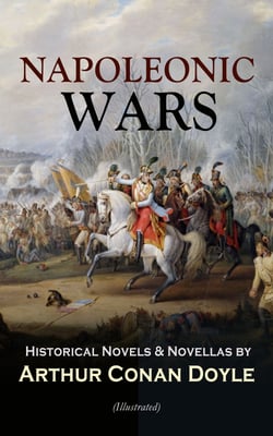 NAPOLEONIC WARS - Historical Novels &amp; Novellas by Arthur Conan Doyle (Illustrated) - Historical Adventure Collection, Including 2 Novels &amp; 19 Short Stories set in the Napoleonic Era