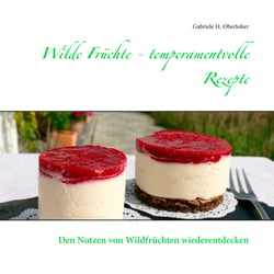 Wilde Früchte - temperamentvolle Rezepte - Den Nutzen von Wildfrüchten wiederentdecken