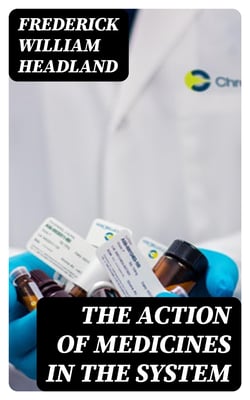 The Action of Medicines in the System - Or, on the mode in which therapeutic agents introduced into the stomach produce their peculiar effects on the animal economy
